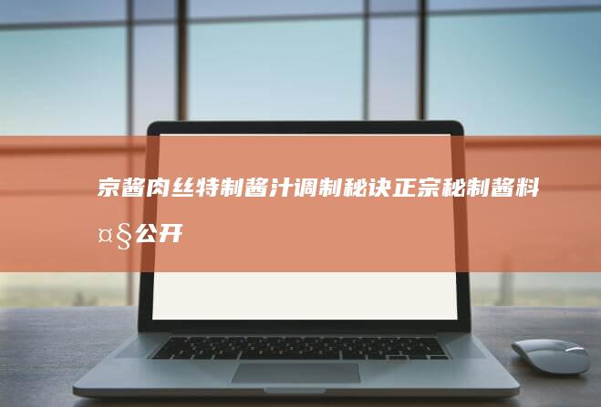 京酱肉丝特制酱汁调制秘诀：正宗秘制酱料大公开